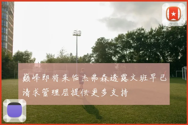 巅峰即将来临杰弗森透露文班早已请求管理层提供更多支持