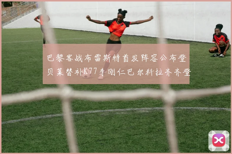 巴黎客战布雷斯特首发阵容公布登贝莱替补K77李刚仁巴尔科拉齐齐登场