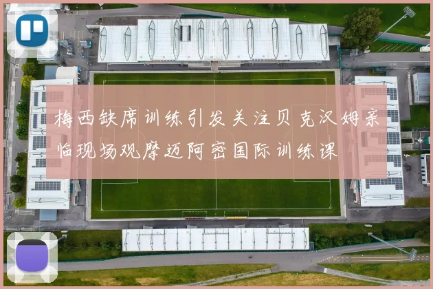 梅西缺席训练引发关注贝克汉姆亲临现场观摩迈阿密国际训练课