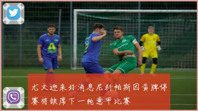 尤文迎来好消息尼科帕斯因黄牌停赛将缺席下一轮意甲比赛