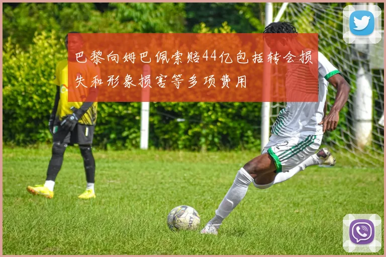 巴黎向姆巴佩索赔44亿包括转会损失和形象损害等多项费用