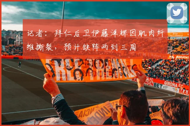 记者：拜仁后卫伊藤洋辉因肌肉纤维撕裂，预计缺阵两到三周