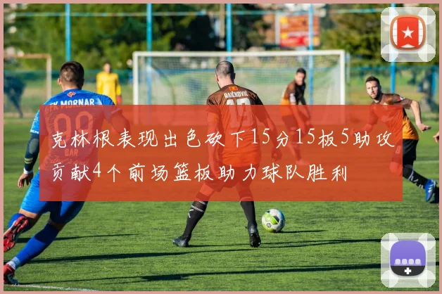 克林根表现出色砍下15分15板5助攻贡献4个前场篮板助力球队胜利