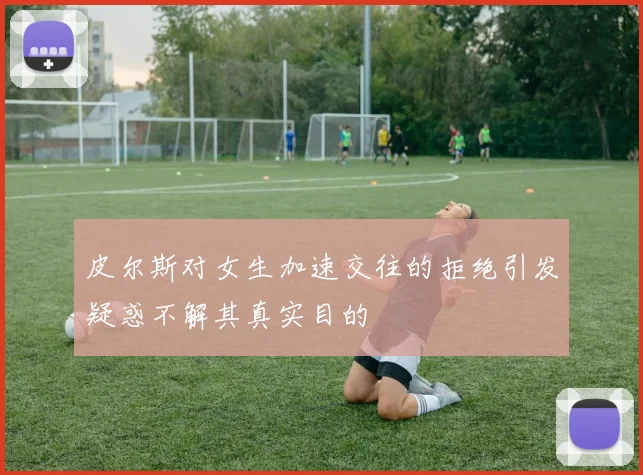 皮尔斯对女生加速交往的拒绝引发疑惑不解其真实目的