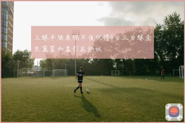 三球半场表现不佳仅得6分三分球全失篮筐加盖引发热议