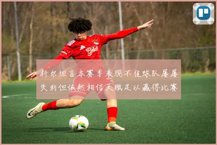 科尔坦言本赛季表现不佳球队屡屡失利但依然相信天赋足以赢得比赛