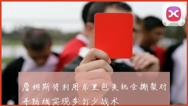 詹姆斯将利用东里包夹机会撕裂对手防线实现多打少战术