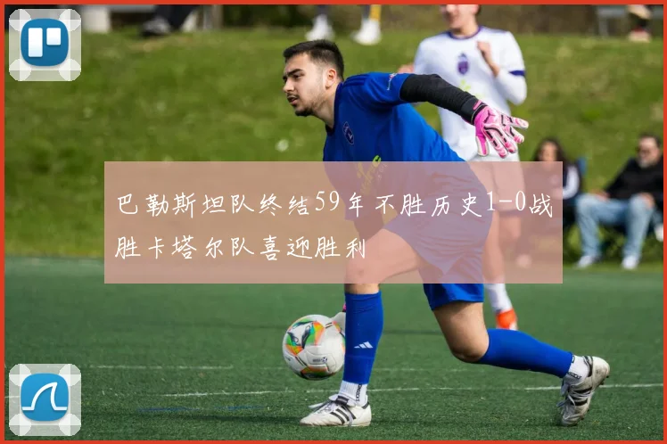 巴勒斯坦队终结59年不胜历史1-0战胜卡塔尔队喜迎胜利