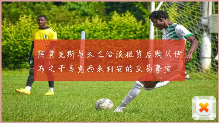 阿贾克斯与米兰洽谈租赁后购买伊布之子马克西米利安的交易事宜