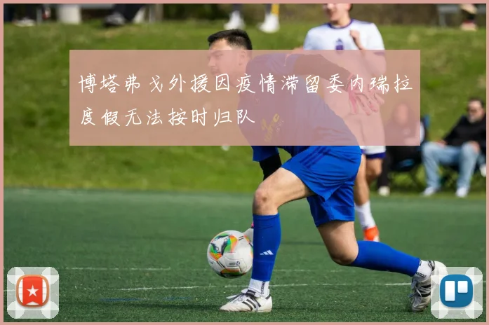 博塔弗戈外援因疫情滞留委内瑞拉度假无法按时归队