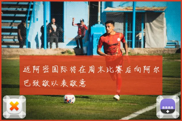 迈阿密国际将在周末比赛后向阿尔巴致敬以表敬意