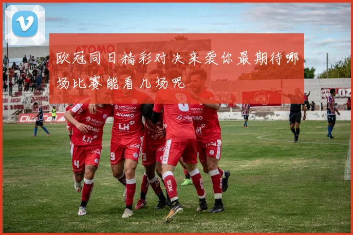 欧冠同日精彩对决来袭你最期待哪场比赛能看几场呢