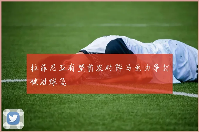 拉菲尼亚有望首发对阵马竞力争打破进球荒