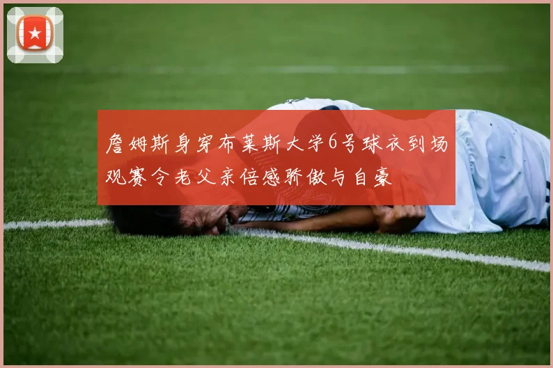詹姆斯身穿布莱斯大学6号球衣到场观赛令老父亲倍感骄傲与自豪