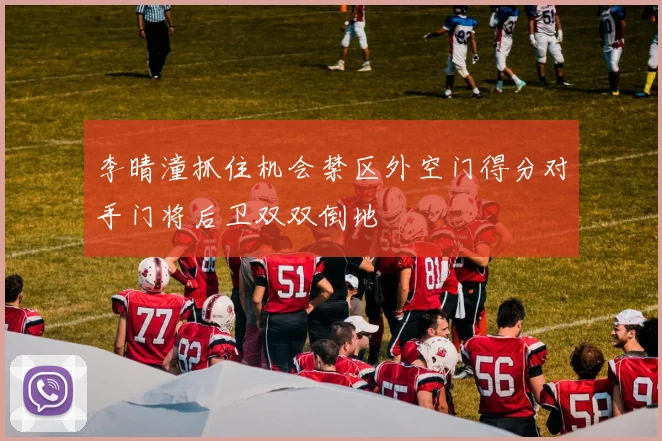 李晴潼抓住机会禁区外空门得分对手门将后卫双双倒地