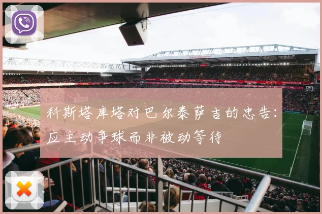 科斯塔库塔对巴尔泰萨吉的忠告：应主动争球而非被动等待