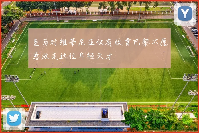 皇马对维蒂尼亚仅有欣赏巴黎不愿意放走这位年轻天才