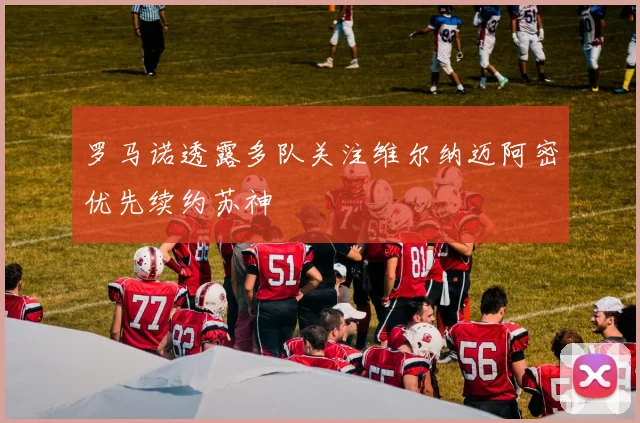 罗马诺透露多队关注维尔纳迈阿密优先续约苏神