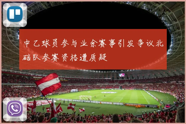 中乙球员参与业余赛事引发争议北碚队参赛资格遭质疑