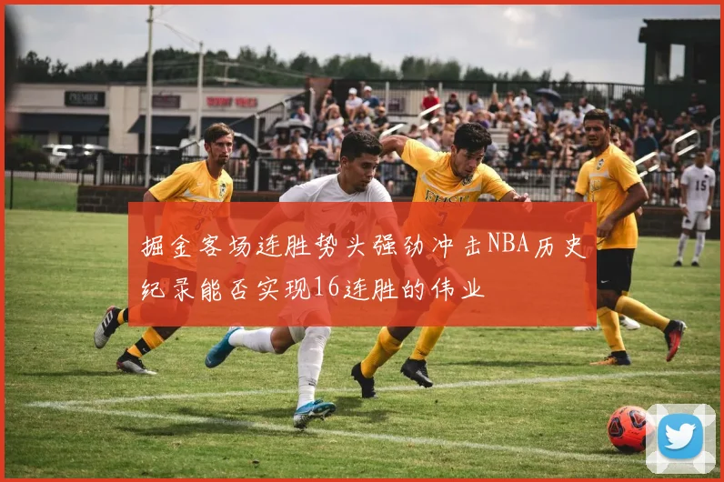 掘金客场连胜势头强劲冲击NBA历史纪录能否实现16连胜的伟业