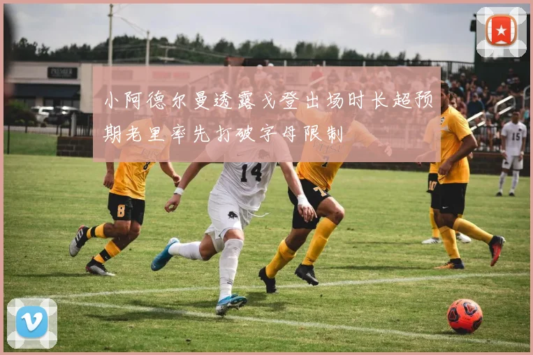小阿德尔曼透露戈登出场时长超预期老里率先打破字母限制
