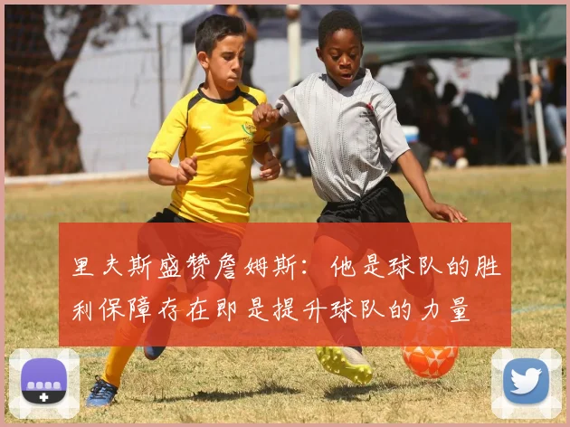 里夫斯盛赞詹姆斯：他是球队的胜利保障存在即是提升球队的力量