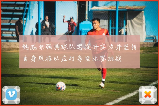 鲍威尔强调球队需提升实力并坚持自身风格以应对每场比赛挑战