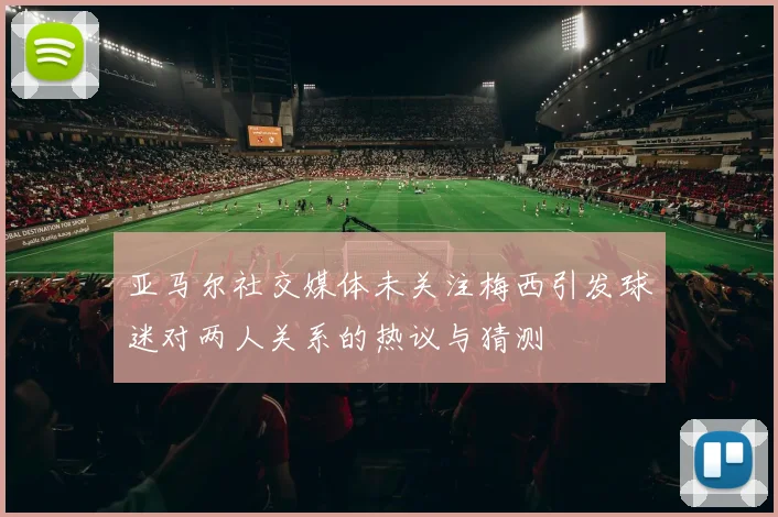亚马尔社交媒体未关注梅西引发球迷对两人关系的热议与猜测