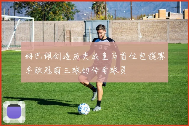 姆巴佩创造历史成皇马首位包揽赛季欧冠前三球的传奇球员