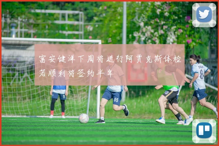 富安健洋下周将进行阿贾克斯体检若顺利将签约半年