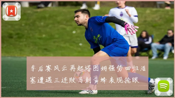 季后赛风云再起塔图姆强势回归活塞遭遇三连败马刺黄蜂表现抢眼