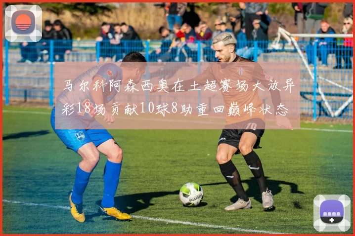 马尔科阿森西奥在土超赛场大放异彩18场贡献10球8助重回巅峰状态