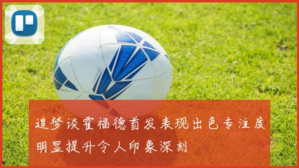追梦谈霍福德首发表现出色专注度明显提升令人印象深刻
