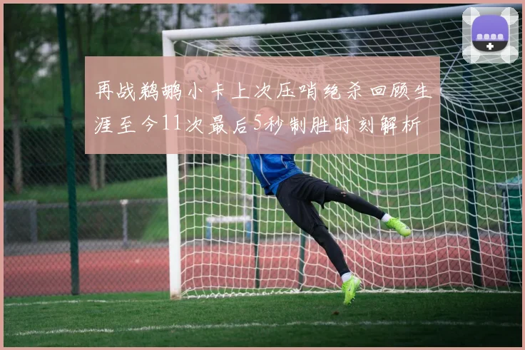再战鹈鹕小卡上次压哨绝杀回顾生涯至今11次最后5秒制胜时刻解析
